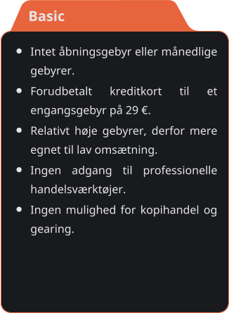 •	Intet åbningsgebyr eller månedlige gebyrer. •	Forudbetalt kreditkort til et engangsgebyr på 29 €. •	Relativt høje gebyrer, derfor mere egnet til lav omsætning. •	Ingen adgang til professionelle handelsværktøjer. •	Ingen mulighed for kopihandel og gearing.    Basic